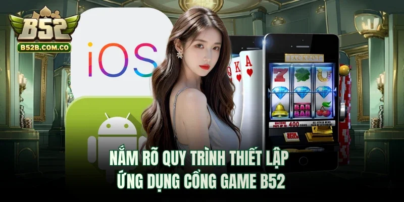 Nắm rõ quy trình thiết lập ứng dụng cổng game B52club