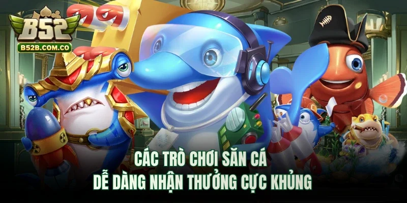 Các trò chơi săn cá dễ dàng nhận thưởng cực khủng