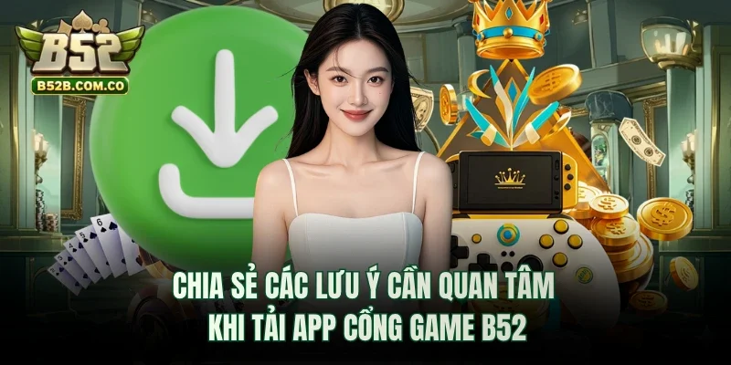 Chia sẻ các lưu ý cần quan tâm khi tải app cổng game B52club