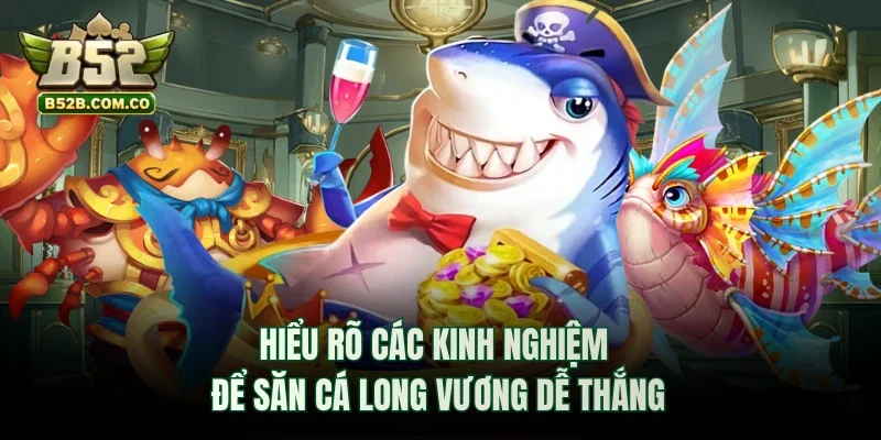 Hiểu rõ các kinh nghiệm để săn cá Long Vương dễ thắng