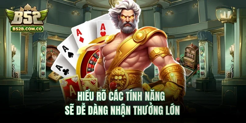 Hiểu rõ các tính năng sẽ dễ dàng nhận thưởng lớn