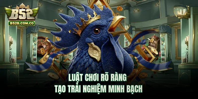 Luật chơi rõ ràng tạo trải nghiệm minh bạch