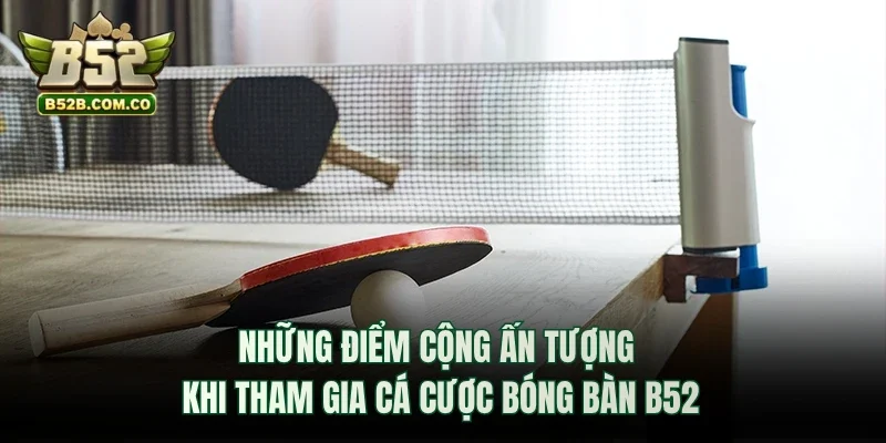 Những điểm cộng ấn tượng khi tham gia cá cược bóng bàn B52club