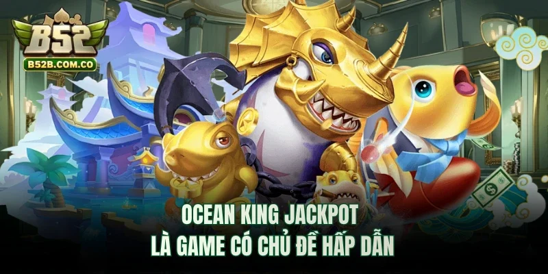 Ocean King Jackpot là game có chủ đề hấp dẫn