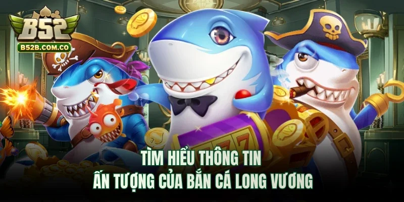 Tìm hiểu thông tin ấn tượng của bắn cá Long Vương