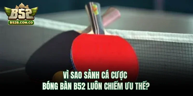 Vì sao sảnh cá cược bóng bàn B52club luôn chiếm ưu thế?
